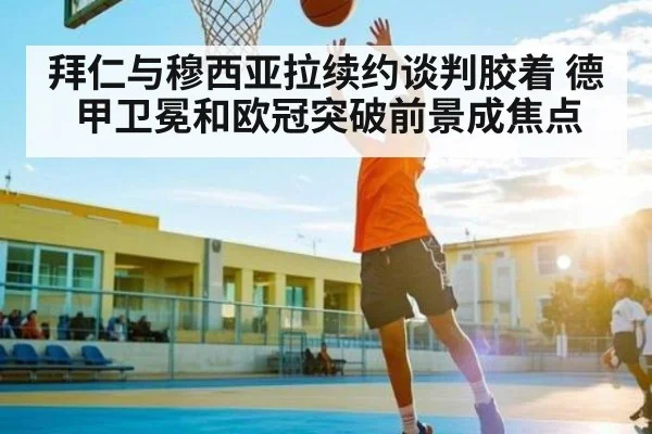 拜仁与穆西亚拉续约谈判胶着 德甲卫冕和欧冠突破前景成焦点