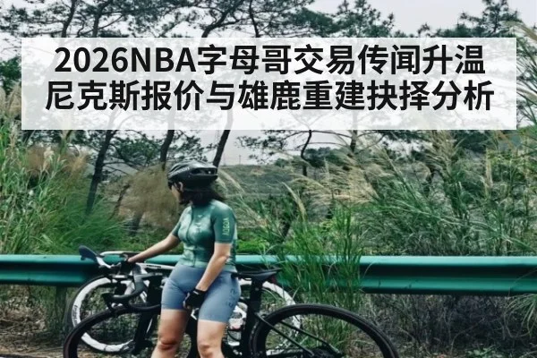 2026NBA字母哥交易传闻升温 尼克斯报价与雄鹿重建抉择分析