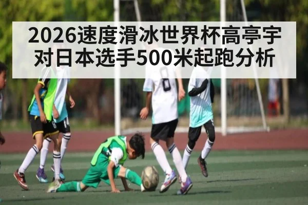 2026速度滑冰世界杯高亭宇对日本选手500米起跑分析