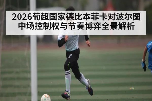 2026葡超国家德比本菲卡对波尔图中场控制权与节奏博弈全景解析