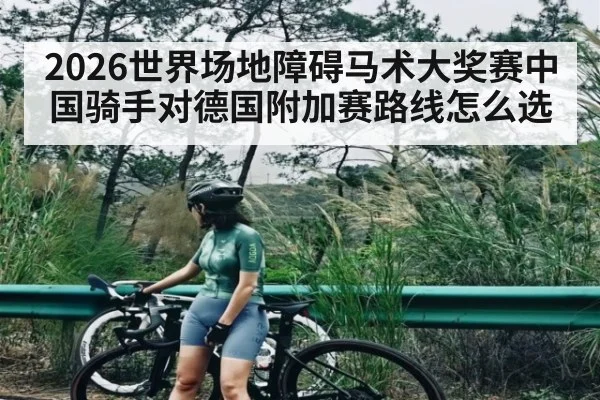 2026世界场地障碍马术大奖赛中国骑手对德国附加赛路线怎么选